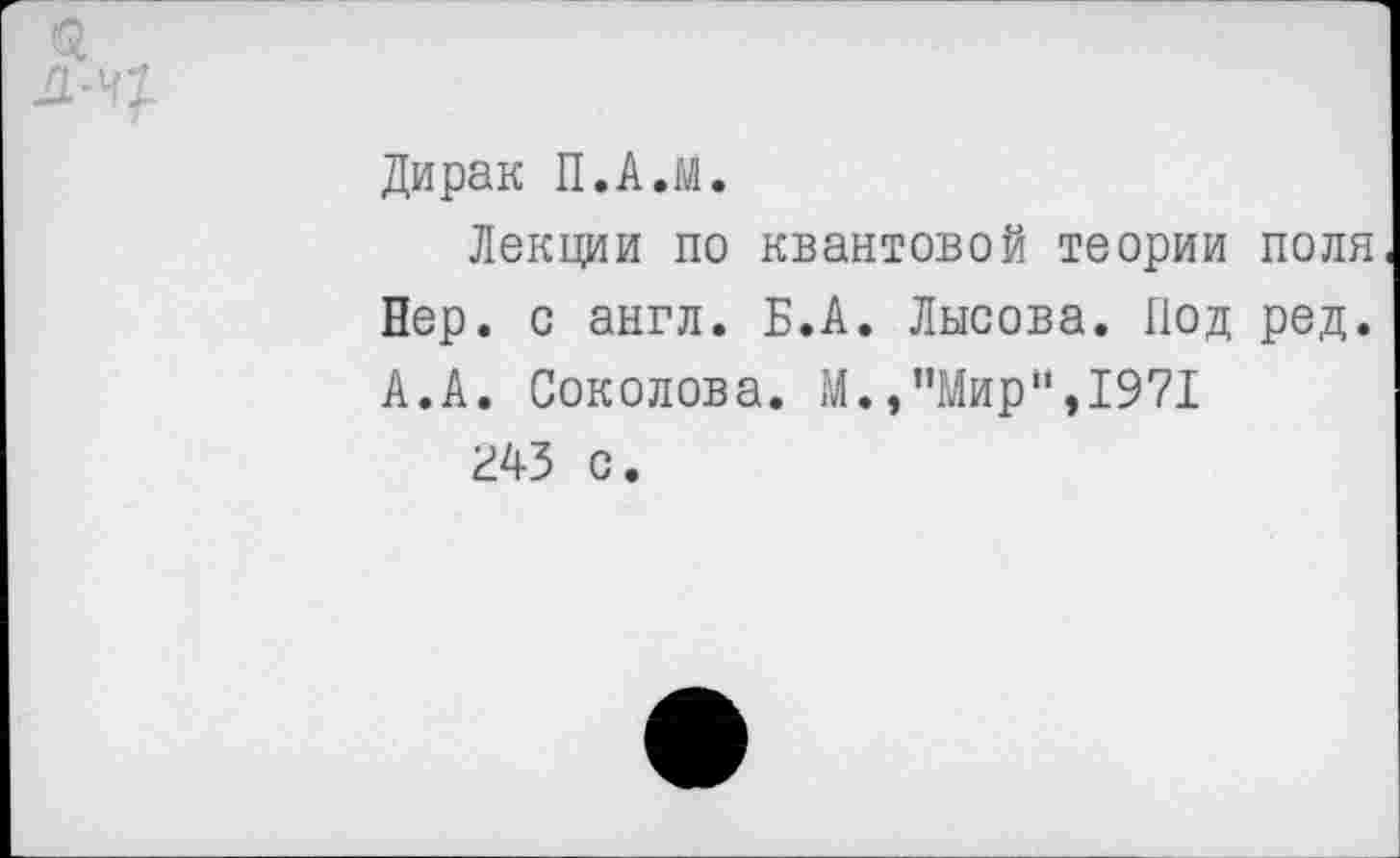 ﻿Дирак П.А.м.
Лекции по квантовой теории поля Вер. с англ. Б.А. Лысова. Под ред. А.А. Соколова. М.,"Мир",1971 г43 с.